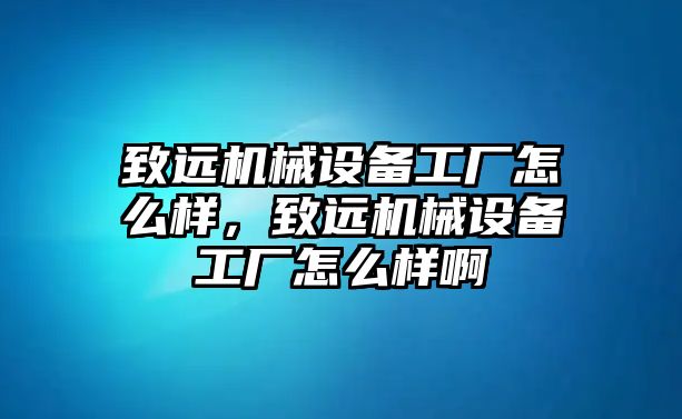 致遠(yuǎn)機械設(shè)備工廠怎么樣，致遠(yuǎn)機械設(shè)備工廠怎么樣啊