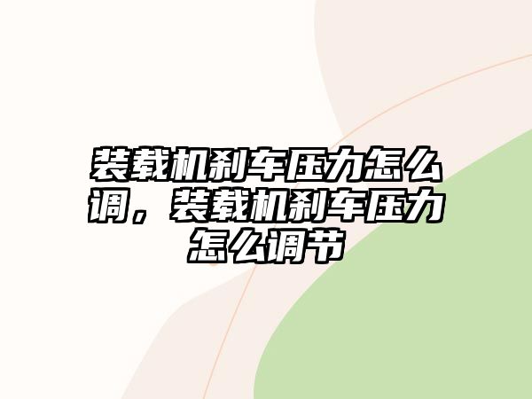 裝載機(jī)剎車(chē)壓力怎么調(diào)，裝載機(jī)剎車(chē)壓力怎么調(diào)節(jié)