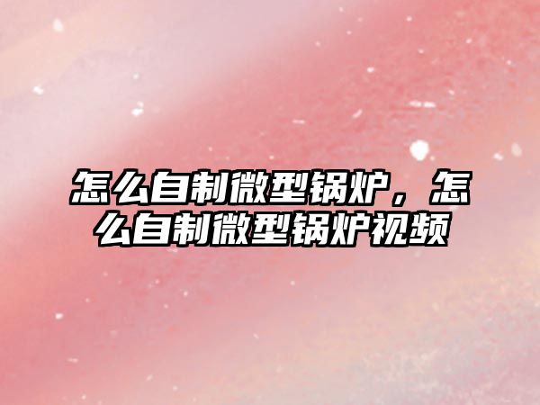 怎么自制微型鍋爐，怎么自制微型鍋爐視頻