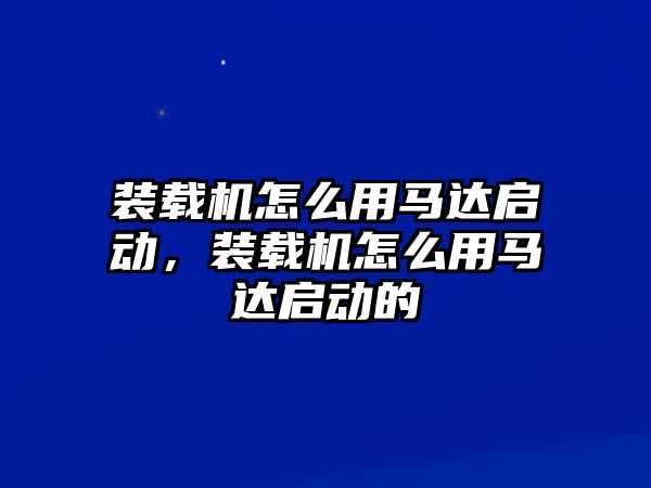 裝載機(jī)怎么用馬達(dá)啟動(dòng)，裝載機(jī)怎么用馬達(dá)啟動(dòng)的