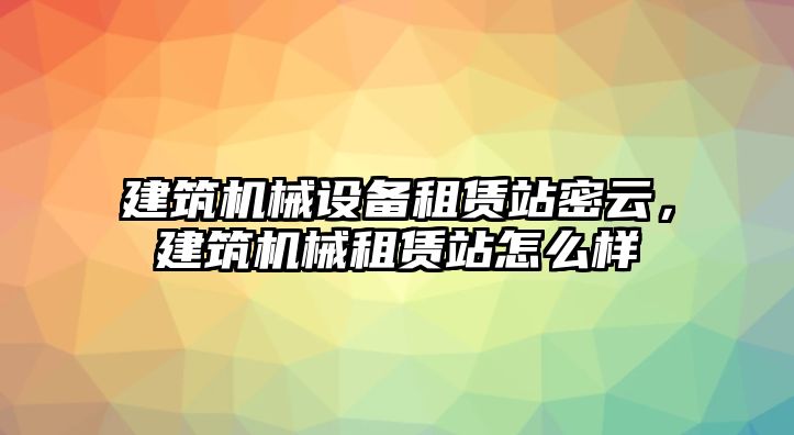 建筑機械設備租賃站密云，建筑機械租賃站怎么樣