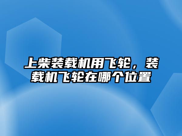 上柴裝載機(jī)用飛輪，裝載機(jī)飛輪在哪個(gè)位置