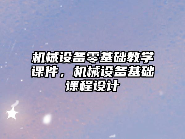 機械設備零基礎教學課件，機械設備基礎課程設計