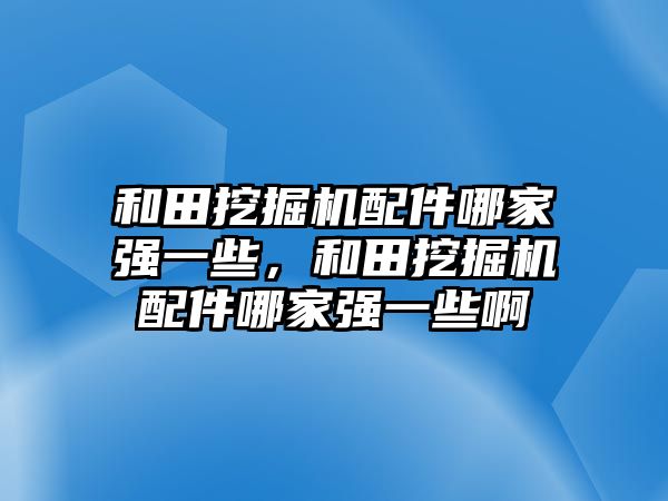 和田挖掘機配件哪家強一些，和田挖掘機配件哪家強一些啊