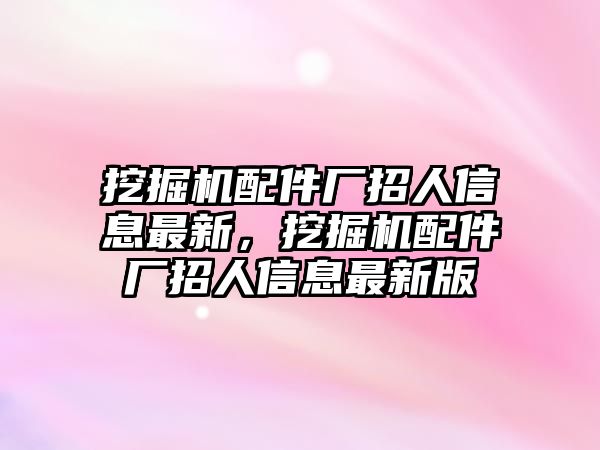 挖掘機(jī)配件廠招人信息最新，挖掘機(jī)配件廠招人信息最新版