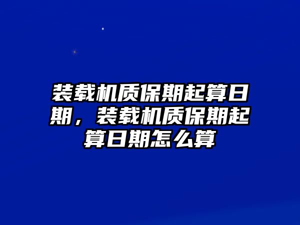 裝載機質保期起算日期，裝載機質保期起算日期怎么算