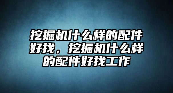 挖掘機(jī)什么樣的配件好找，挖掘機(jī)什么樣的配件好找工作