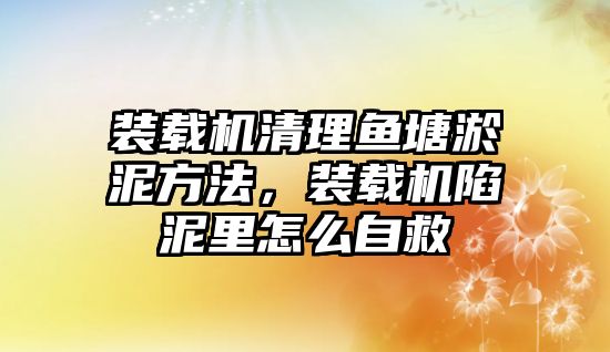 裝載機清理魚塘淤泥方法，裝載機陷泥里怎么自救