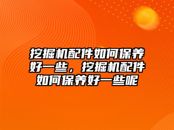 挖掘機(jī)配件如何保養(yǎng)好一些，挖掘機(jī)配件如何保養(yǎng)好一些呢