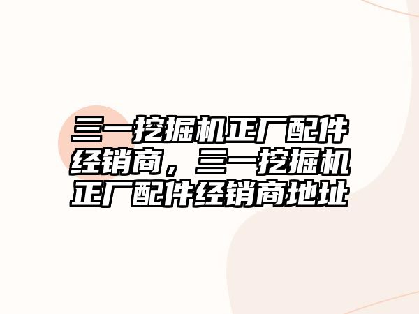 三一挖掘機正廠配件經(jīng)銷商，三一挖掘機正廠配件經(jīng)銷商地址