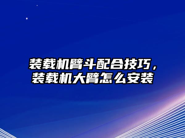 裝載機臂斗配合技巧，裝載機大臂怎么安裝