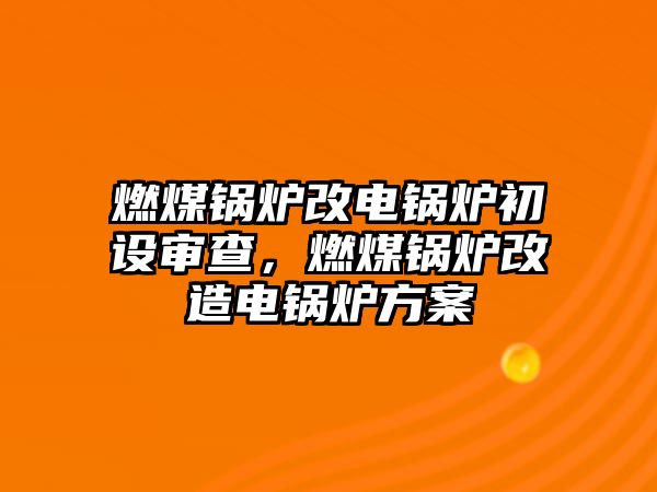 燃煤鍋爐改電鍋爐初設(shè)審查，燃煤鍋爐改造電鍋爐方案