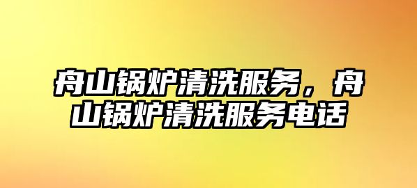 舟山鍋爐清洗服務，舟山鍋爐清洗服務電話