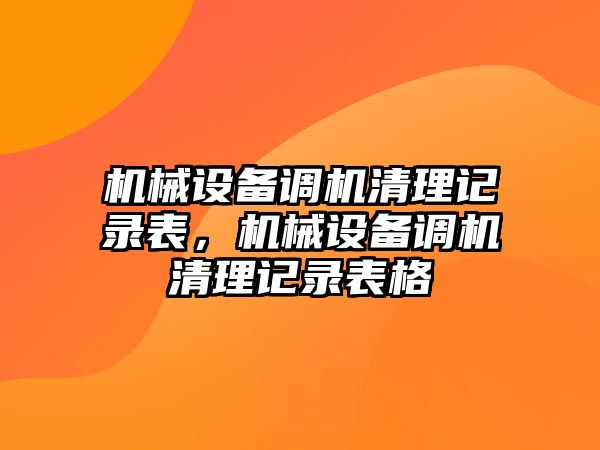 機械設(shè)備調(diào)機清理記錄表，機械設(shè)備調(diào)機清理記錄表格