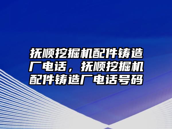 撫順挖掘機配件鑄造廠電話，撫順挖掘機配件鑄造廠電話號碼