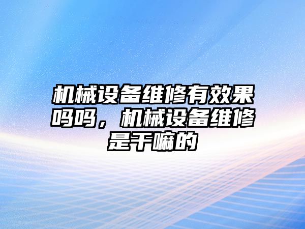 機械設備維修有效果嗎嗎，機械設備維修是干嘛的