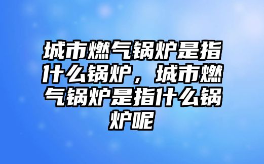 城市燃?xì)忮仩t是指什么鍋爐，城市燃?xì)忮仩t是指什么鍋爐呢