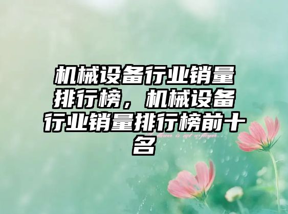 機(jī)械設(shè)備行業(yè)銷量排行榜，機(jī)械設(shè)備行業(yè)銷量排行榜前十名