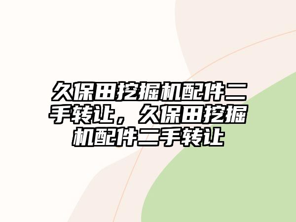 久保田挖掘機配件二手轉(zhuǎn)讓，久保田挖掘機配件二手轉(zhuǎn)讓