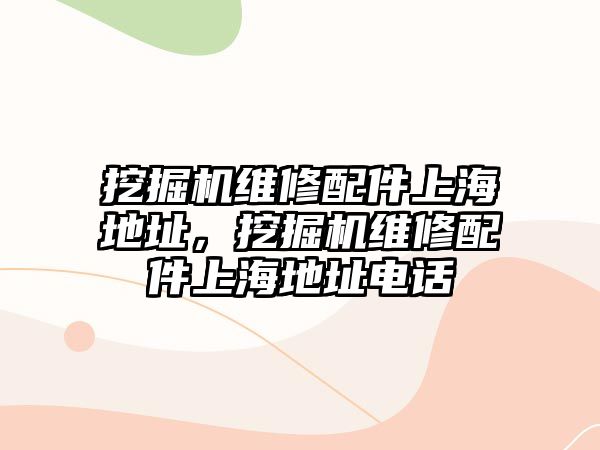 挖掘機維修配件上海地址，挖掘機維修配件上海地址電話