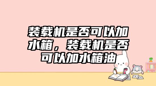 裝載機是否可以加水箱，裝載機是否可以加水箱油