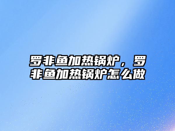 羅非魚加熱鍋爐，羅非魚加熱鍋爐怎么做