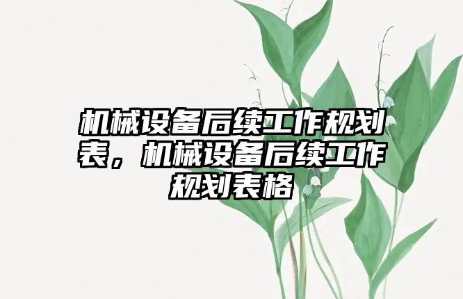 機(jī)械設(shè)備后續(xù)工作規(guī)劃表，機(jī)械設(shè)備后續(xù)工作規(guī)劃表格