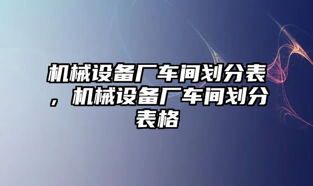 機械設(shè)備廠車間劃分表，機械設(shè)備廠車間劃分表格