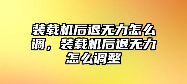 裝載機后退無力怎么調，裝載機后退無力怎么調整