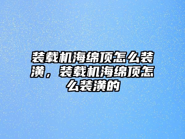 裝載機海綿頂怎么裝潢，裝載機海綿頂怎么裝潢的