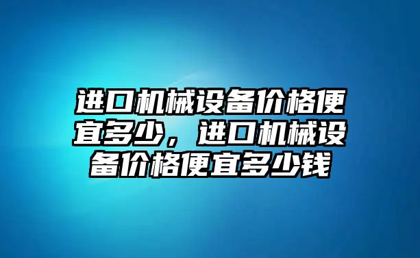 進(jìn)口機(jī)械設(shè)備價(jià)格便宜多少，進(jìn)口機(jī)械設(shè)備價(jià)格便宜多少錢