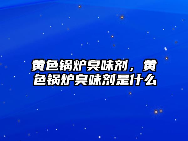 黃色鍋爐臭味劑，黃色鍋爐臭味劑是什么