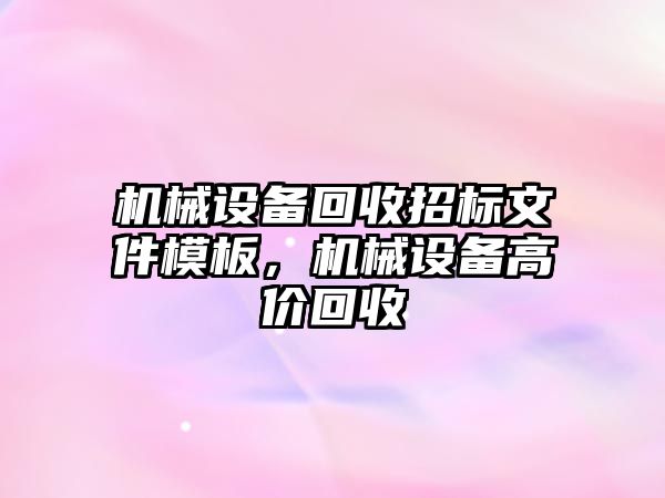 機械設(shè)備回收招標文件模板，機械設(shè)備高價回收