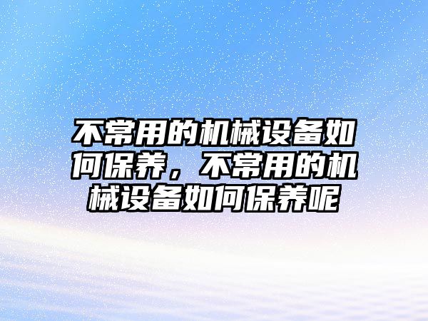 不常用的機(jī)械設(shè)備如何保養(yǎng)，不常用的機(jī)械設(shè)備如何保養(yǎng)呢