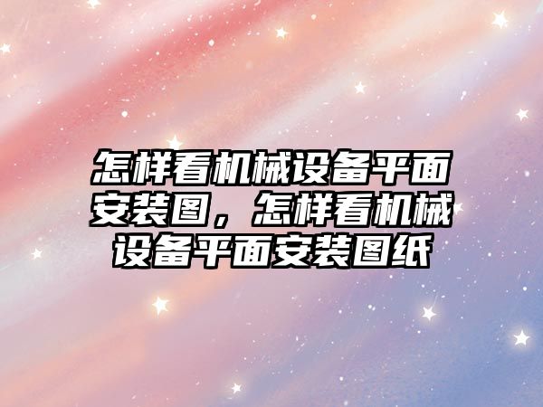 怎樣看機械設(shè)備平面安裝圖，怎樣看機械設(shè)備平面安裝圖紙