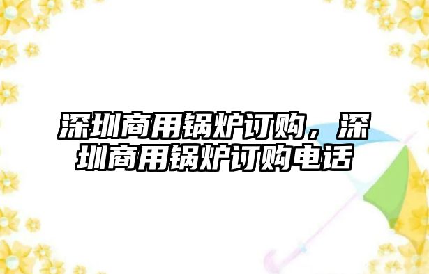 深圳商用鍋爐訂購(gòu)，深圳商用鍋爐訂購(gòu)電話