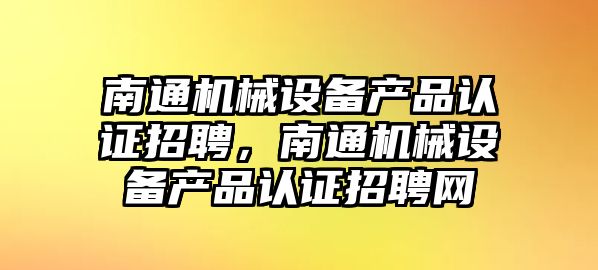 南通機械設備產(chǎn)品認證招聘，南通機械設備產(chǎn)品認證招聘網(wǎng)