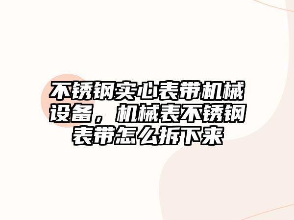 不銹鋼實心表帶機械設備，機械表不銹鋼表帶怎么拆下來