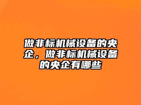 做非標機械設(shè)備的央企，做非標機械設(shè)備的央企有哪些