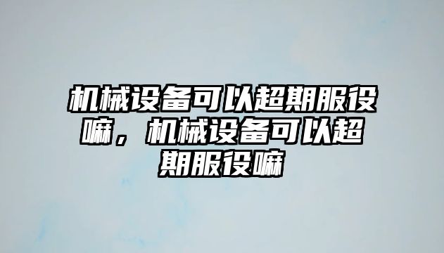 機(jī)械設(shè)備可以超期服役嘛，機(jī)械設(shè)備可以超期服役嘛