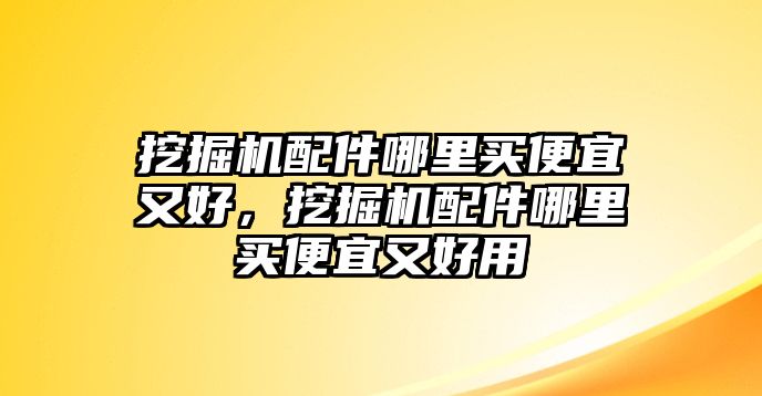 挖掘機(jī)配件哪里買(mǎi)便宜又好，挖掘機(jī)配件哪里買(mǎi)便宜又好用