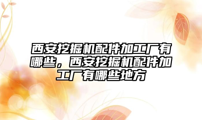 西安挖掘機配件加工廠有哪些，西安挖掘機配件加工廠有哪些地方