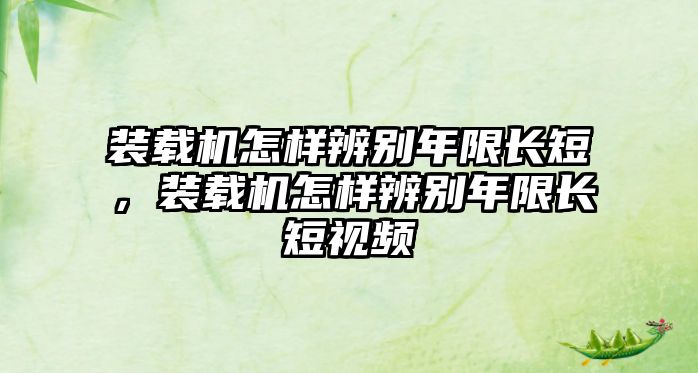 裝載機怎樣辨別年限長短，裝載機怎樣辨別年限長短視頻