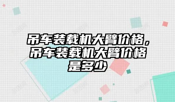 吊車裝載機大臂價格，吊車裝載機大臂價格是多少