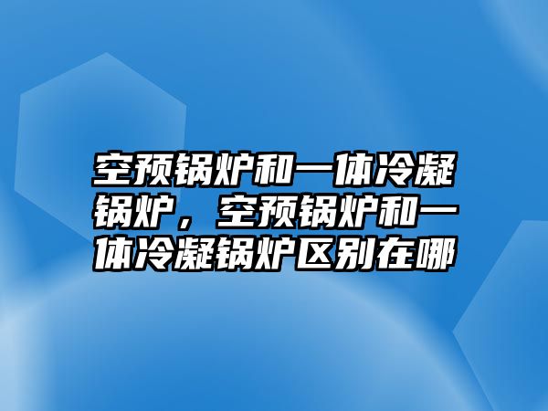 空預鍋爐和一體冷凝鍋爐，空預鍋爐和一體冷凝鍋爐區(qū)別在哪