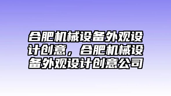 合肥機(jī)械設(shè)備外觀設(shè)計創(chuàng)意，合肥機(jī)械設(shè)備外觀設(shè)計創(chuàng)意公司