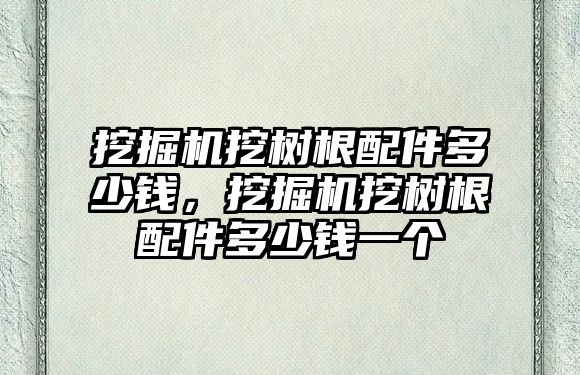 挖掘機挖樹根配件多少錢，挖掘機挖樹根配件多少錢一個