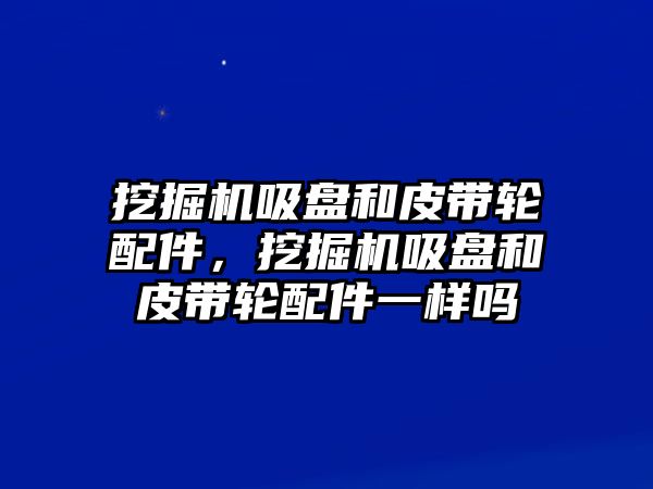 挖掘機(jī)吸盤和皮帶輪配件，挖掘機(jī)吸盤和皮帶輪配件一樣嗎