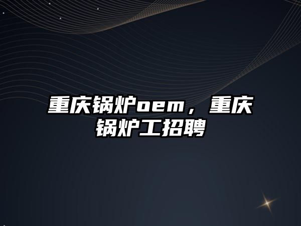 重慶鍋爐oem，重慶鍋爐工招聘