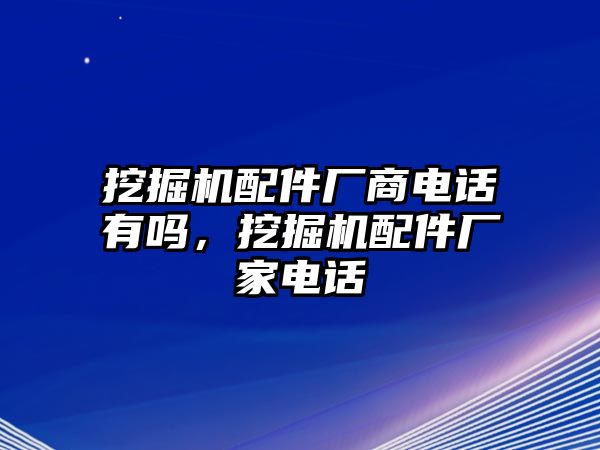 挖掘機(jī)配件廠商電話有嗎，挖掘機(jī)配件廠家電話